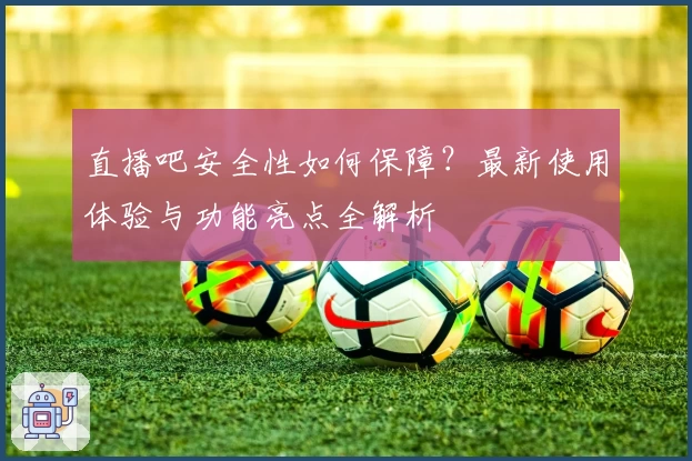 直播吧安全性如何保障？最新使用体验与功能亮点全解析