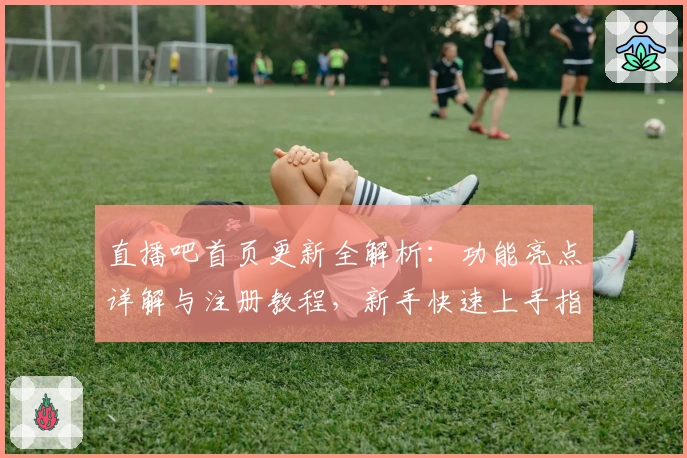 直播吧首页更新全解析：功能亮点详解与注册教程，新手快速上手指南