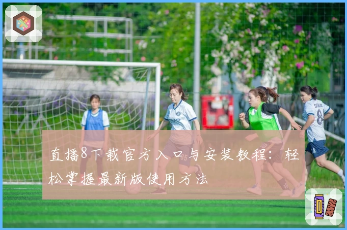 直播8下载官方入口与安装教程：轻松掌握最新版使用方法