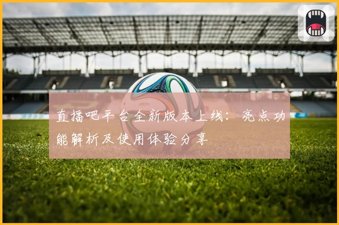 直播吧平台全新版本上线:亮点功能解析及使用体验分享