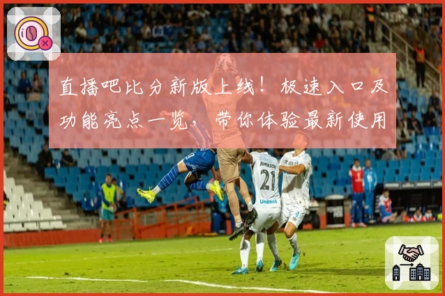 直播吧比分新版上线！极速入口及功能亮点一览，带你体验最新使用感受
