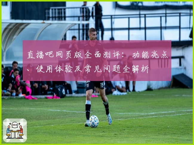 直播吧网页版全面测评：功能亮点、使用体验及常见问题全解析