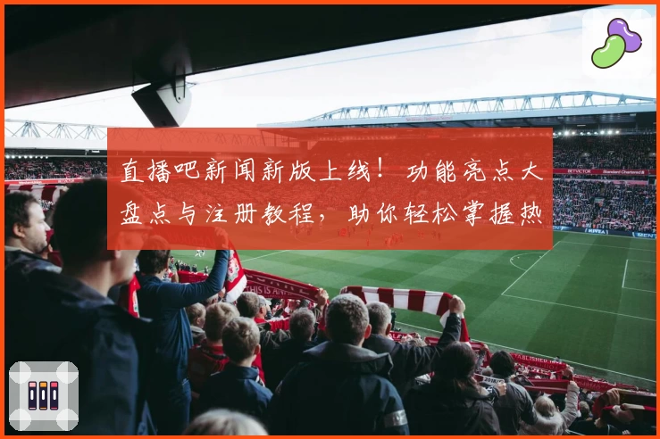 直播吧新闻新版上线！功能亮点大盘点与注册教程，助你轻松掌握热门赛事动态