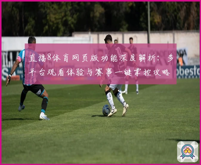 直播8体育网页版功能深度解析：多平台观看体验与赛事一键掌控攻略
