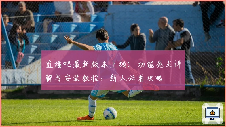 直播吧最新版本上线：功能亮点详解与安装教程，新人必看攻略