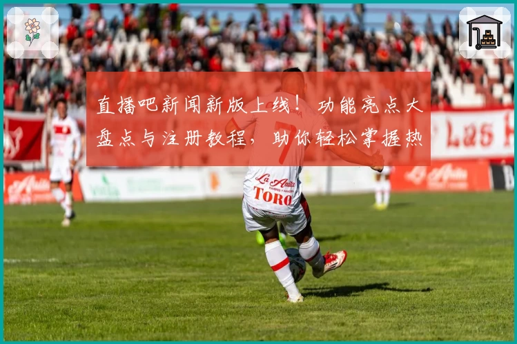 直播吧新闻新版上线!功能亮点大盘点与注册教程,助你轻松掌握热门赛事动态