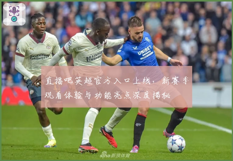 直播吧英超官方入口上线，新赛季观看体验与功能亮点深度揭秘
