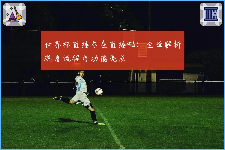世界杯直播尽在直播吧：全面解析观看流程与功能亮点