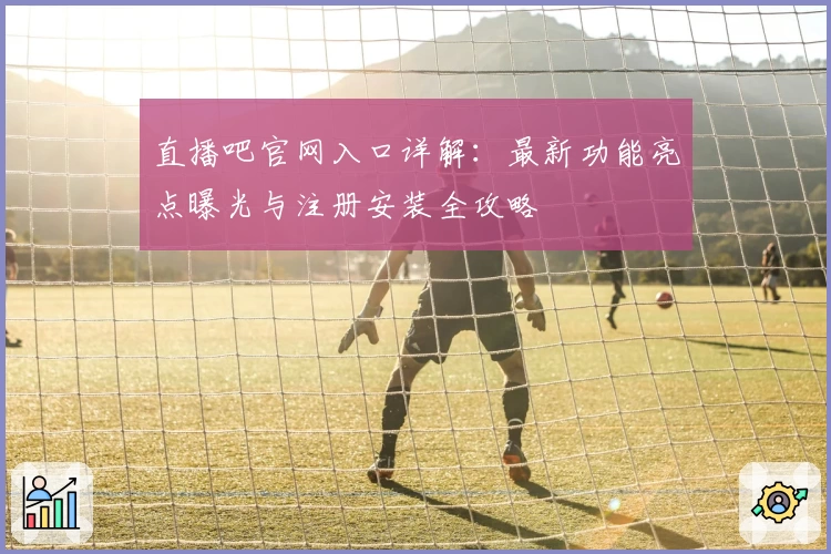 直播吧官网入口详解：最新功能亮点曝光与注册安装全攻略