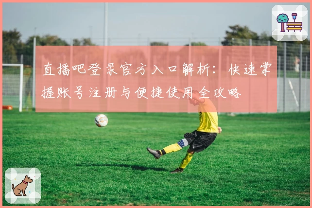 直播吧登录官方入口解析:快速掌握账号注册与便捷使用全攻略