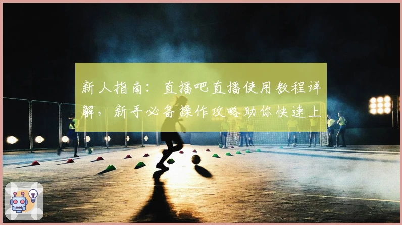 新人指南：直播吧直播使用教程详解，新手必备操作攻略助你快速上手