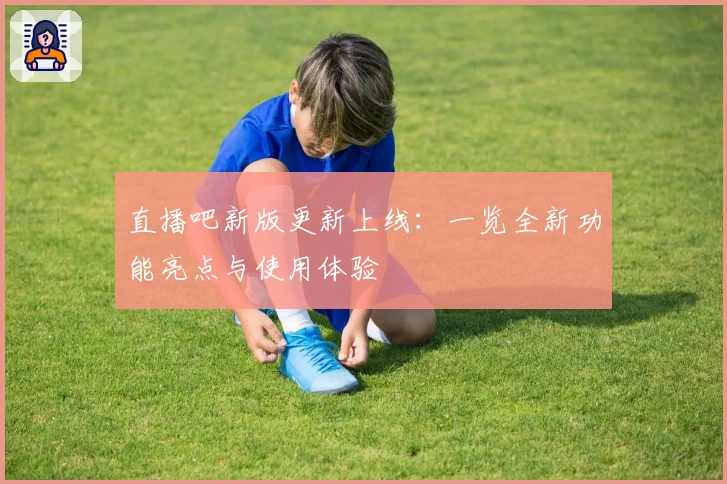 直播吧新版更新上线：一览全新功能亮点与使用体验