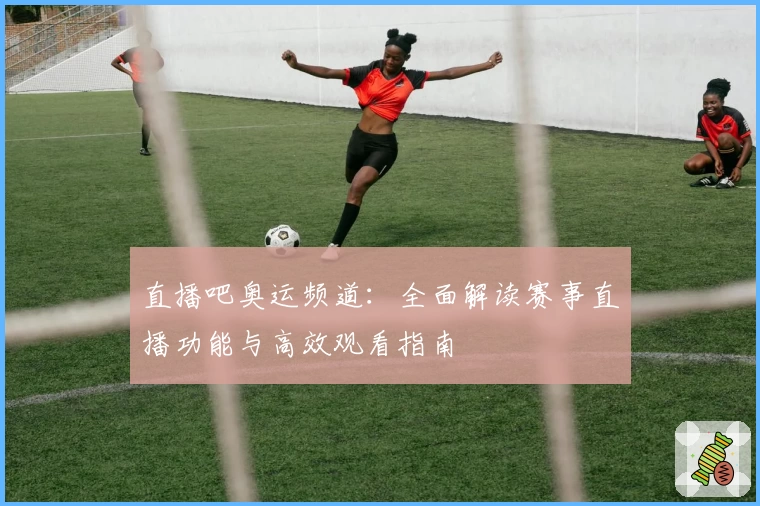直播吧奥运频道：全面解读赛事直播功能与高效观看指南