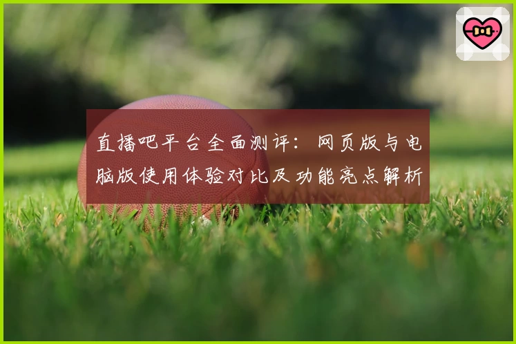 直播吧平台全面测评：网页版与电脑版使用体验对比及功能亮点解析