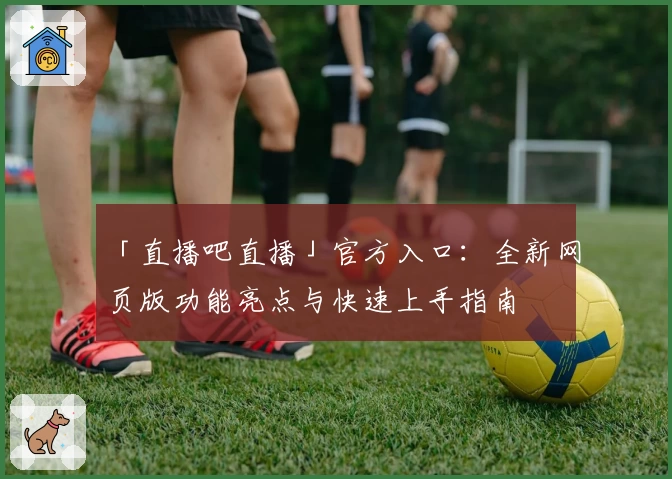 「直播吧直播」官方入口：全新网页版功能亮点与快速上手指南
