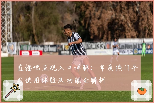 直播吧正规入口详解：年度热门平台使用体验及功能全解析