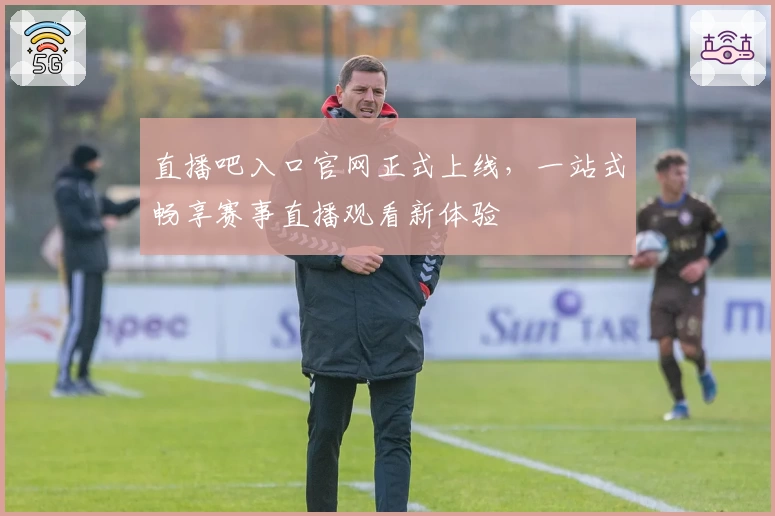 直播吧入口官网正式上线,一站式畅享赛事直播观看新体验