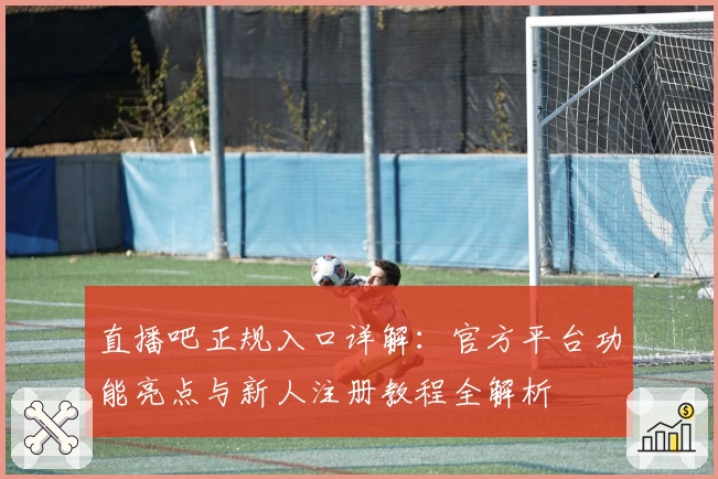 直播吧正规入口详解：官方平台功能亮点与新人注册教程全解析