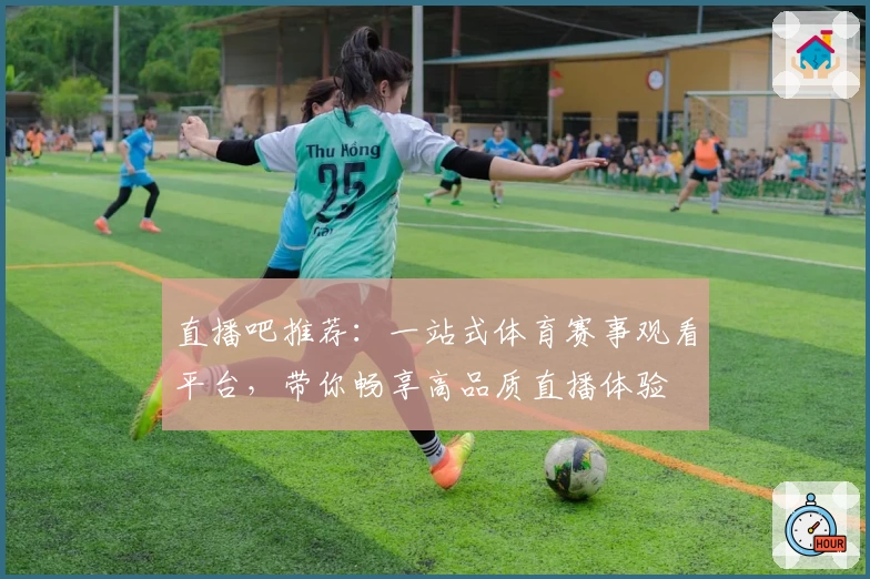 直播吧推荐：一站式体育赛事观看平台，带你畅享高品质直播体验