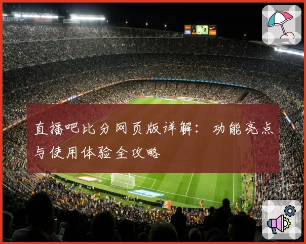 直播吧比分网页版详解:功能亮点与使用体验全攻略