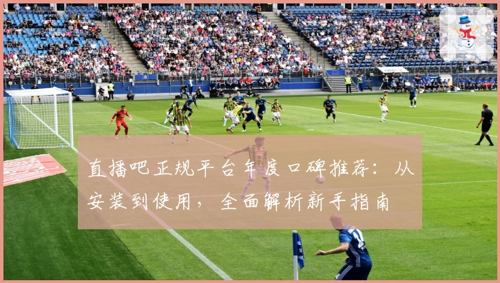 直播吧正规平台年度口碑推荐：从安装到使用，全面解析新手指南