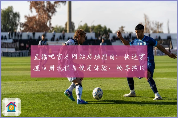 直播吧官方网站启动指南：快速掌握注册流程与使用体验，畅享热门赛事实时直播体验