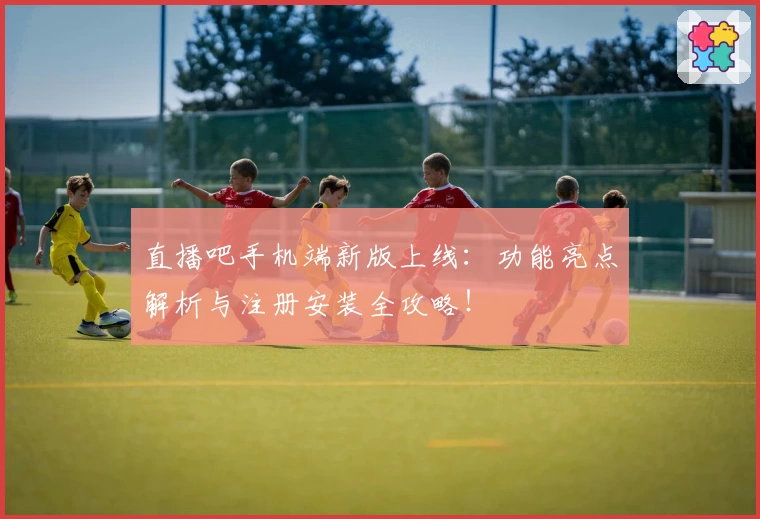 直播吧手机端新版上线：功能亮点解析与注册安装全攻略！