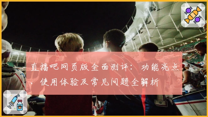 直播吧网页版全面测评：功能亮点、使用体验及常见问题全解析