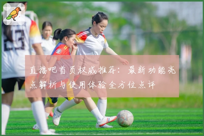 直播吧首页权威推荐:最新功能亮点解析与使用体验全方位点评