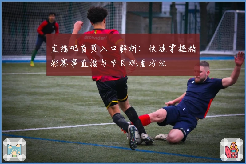 直播吧首页入口解析：快速掌握精彩赛事直播与节目观看方法